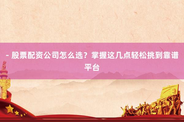 - 股票配资公司怎么选？掌握这几点轻松挑到靠谱平台