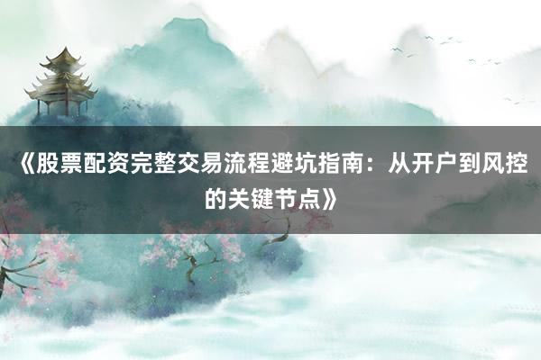 《股票配资完整交易流程避坑指南：从开户到风控的关键节点》