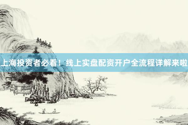 上海投资者必看！线上实盘配资开户全流程详解来啦