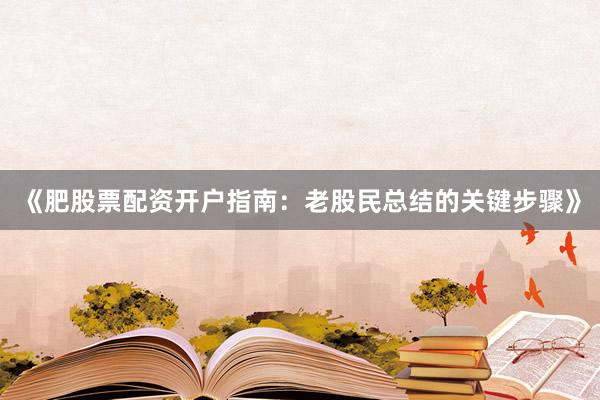 《肥股票配资开户指南:老股民总结的关键步骤》