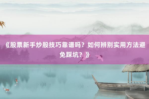 《股票新手炒股技巧靠谱吗？如何辨别实用方法避免踩坑？》