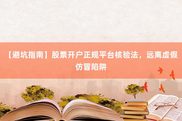 【避坑指南】股票开户正规平台核验法，远离虚假仿冒陷阱