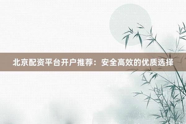 北京配资平台开户推荐：安全高效的优质选择
