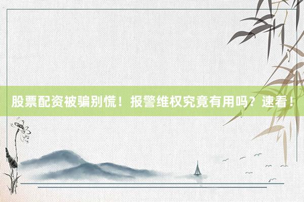 股票配资被骗别慌！报警维权究竟有用吗？速看！