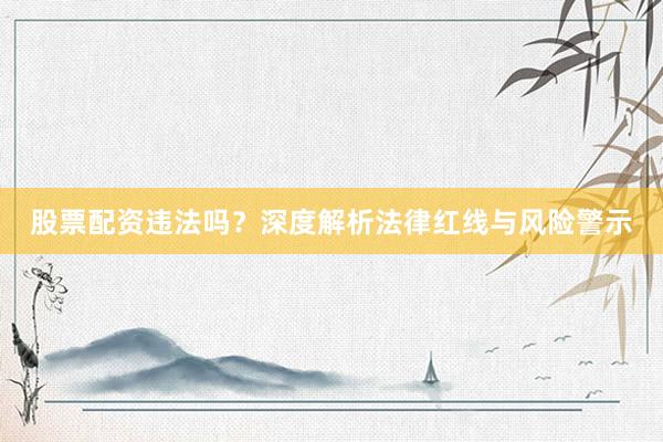 股票配资违法吗？深度解析法律红线与风险警示