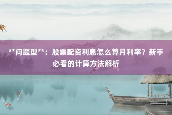 **问题型**：股票配资利息怎么算月利率？新手必看的计算方法解析