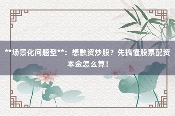 **场景化问题型**：想融资炒股？先搞懂股票配资本金怎么算！