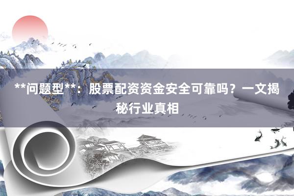 **问题型**：股票配资资金安全可靠吗？一文揭秘行业真相