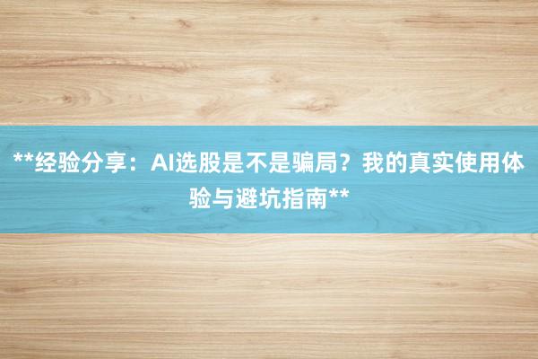 **经验分享：AI选股是不是骗局？我的真实使用体验与避坑指南**