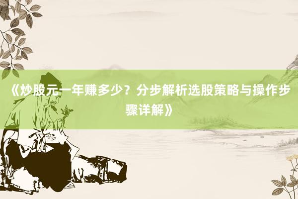 《炒股元一年赚多少？分步解析选股策略与操作步骤详解》