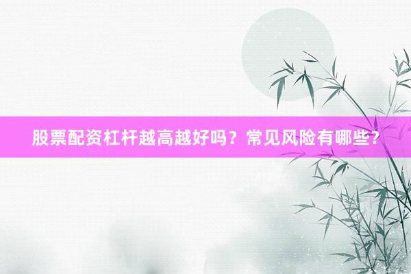 股票配资杠杆越高越好吗？常见风险有哪些？