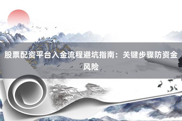 股票配资平台入金流程避坑指南：关键步骤防资金风险