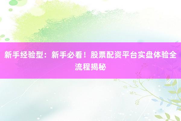 新手经验型：新手必看！股票配资平台实盘体验全流程揭秘