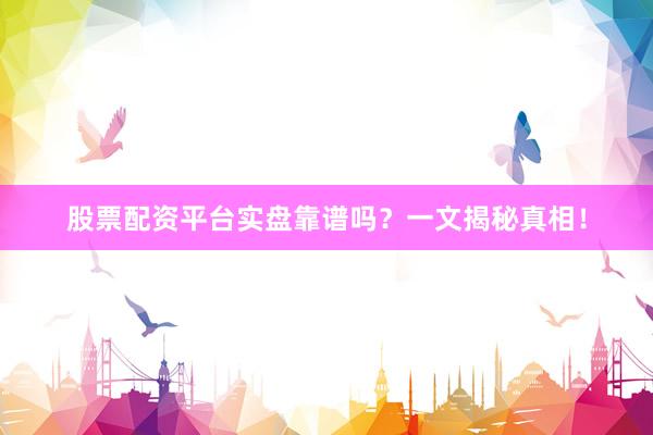 股票配资平台实盘靠谱吗？一文揭秘真相！