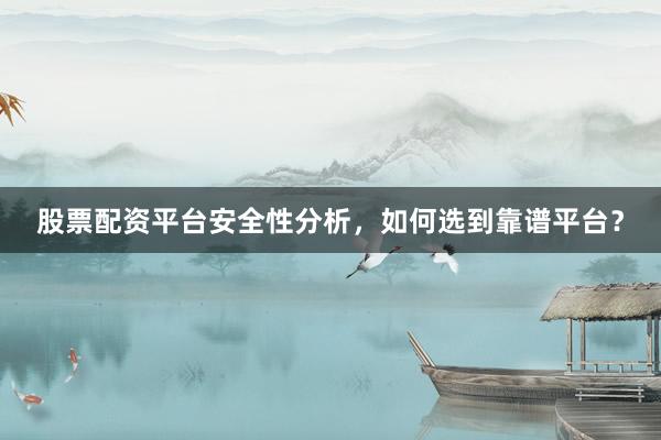 股票配资平台安全性分析，如何选到靠谱平台？