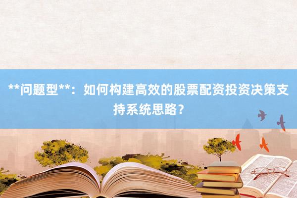 **问题型**：如何构建高效的股票配资投资决策支持系统思路？