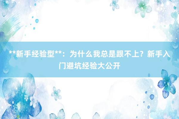 **新手经验型**：为什么我总是跟不上？新手入门避坑经验大公开