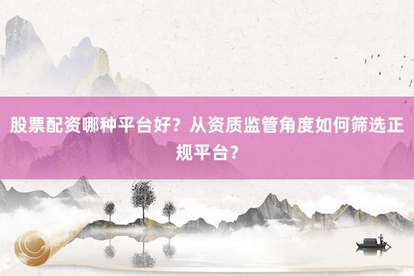 股票配资哪种平台好？从资质监管角度如何筛选正规平台？