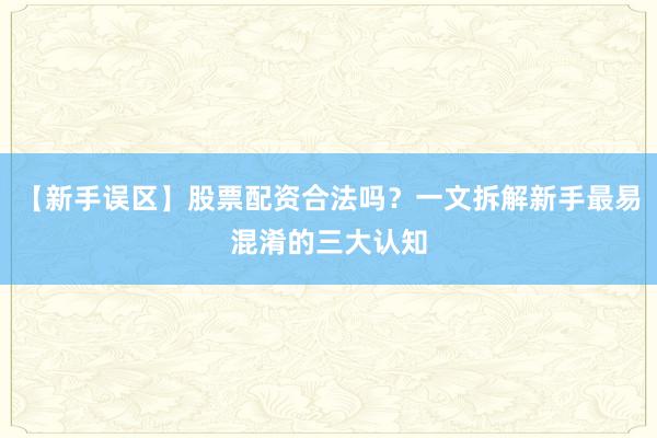 【新手误区】股票配资合法吗?一文拆解新手最易混淆的三大认知