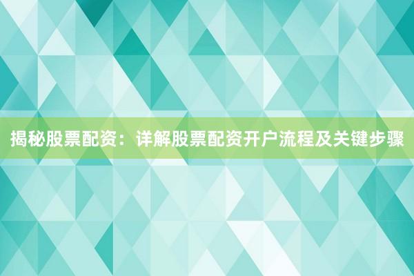 揭秘股票配资:详解股票配资开户流程及关键步骤
