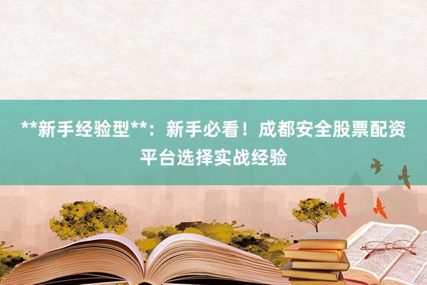 **新手经验型**：新手必看！成都安全股票配资平台选择实战经验