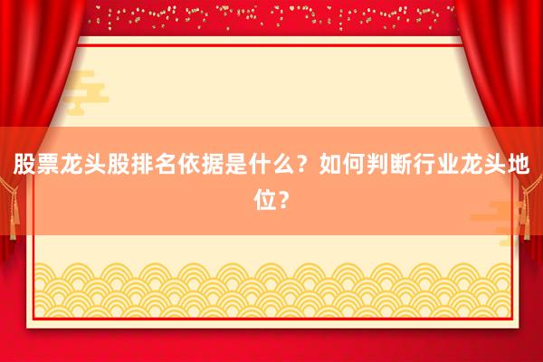 股票龙头股排名依据是什么？如何判断行业龙头地位？