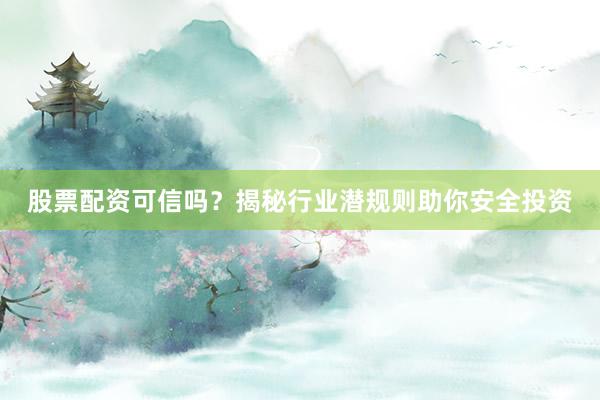 股票配资可信吗？揭秘行业潜规则助你安全投资