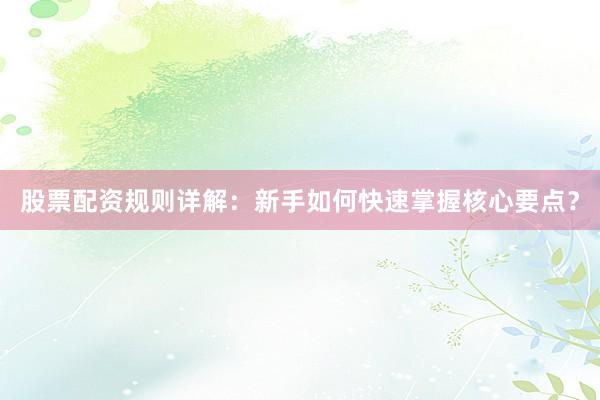 股票配资规则详解：新手如何快速掌握核心要点？