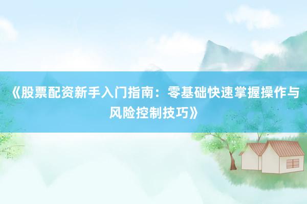 《股票配资新手入门指南：零基础快速掌握操作与风险控制技巧》