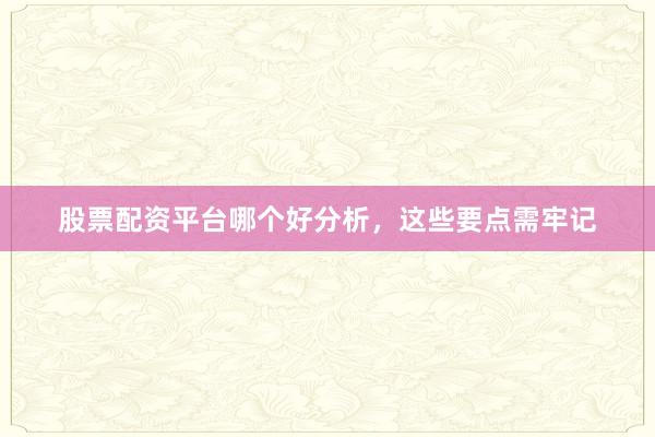 股票配资平台哪个好分析，这些要点需牢记
