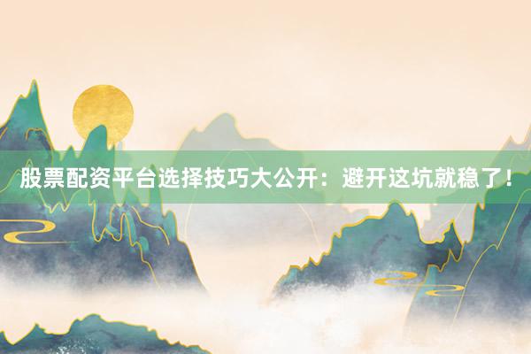 股票配资平台选择技巧大公开：避开这坑就稳了！