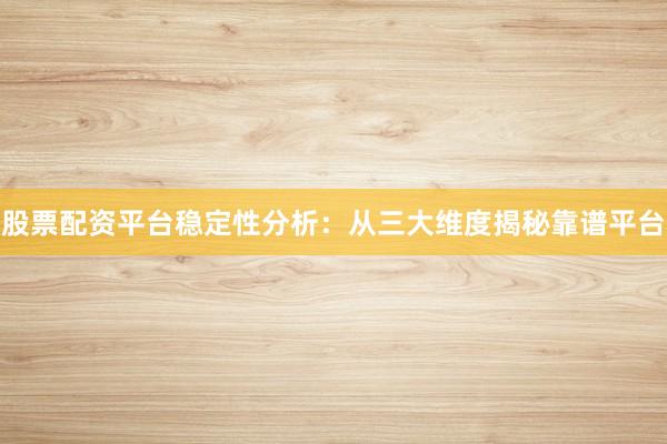 股票配资平台稳定性分析：从三大维度揭秘靠谱平台