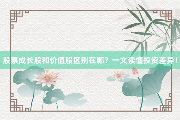 股票成长股和价值股区别在哪？一文读懂投资差异！
