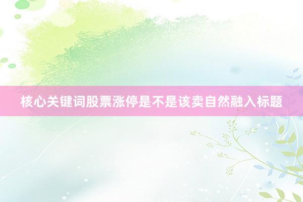 核心关键词股票涨停是不是该卖自然融入标题