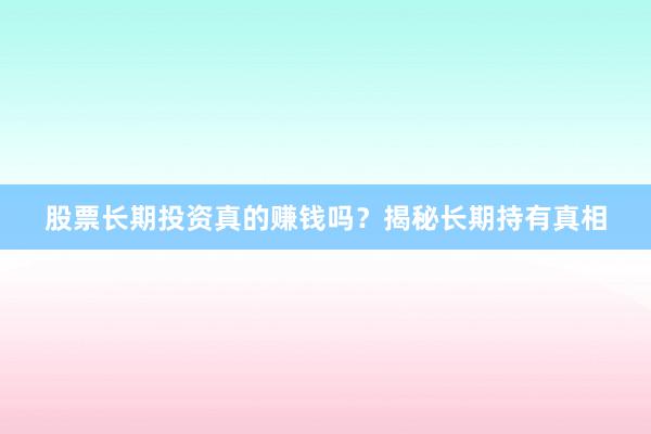 股票长期投资真的赚钱吗？揭秘长期持有真相