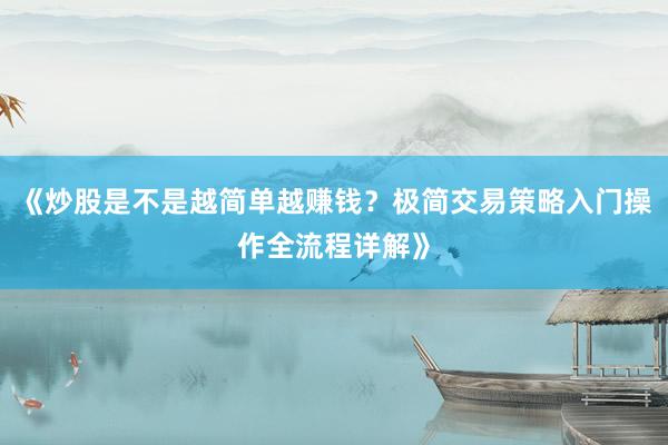 《炒股是不是越简单越赚钱？极简交易策略入门操作全流程详解》