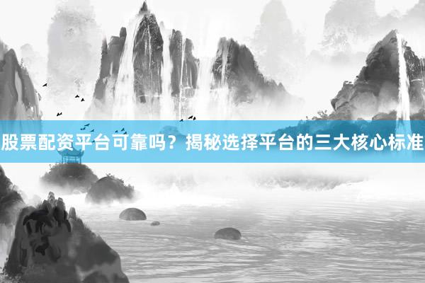 股票配资平台可靠吗?揭秘选择平台的三大核心标准