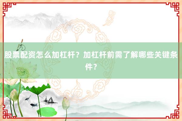 股票配资怎么加杠杆？加杠杆前需了解哪些关键条件？