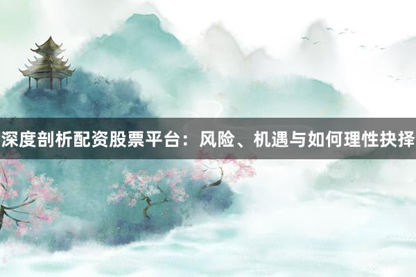 深度剖析配资股票平台：风险、机遇与如何理性抉择