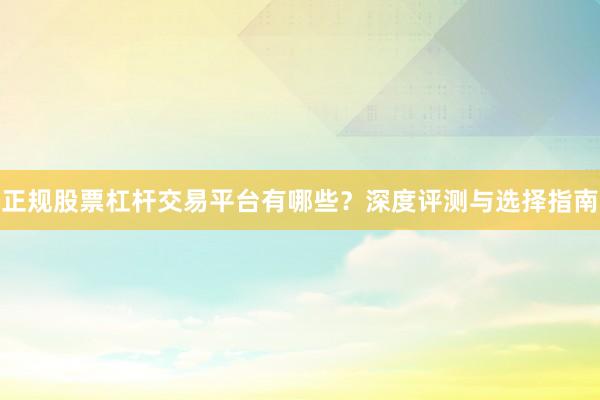 正规股票杠杆交易平台有哪些？深度评测与选择指南