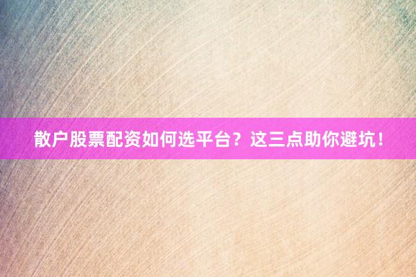 散户股票配资如何选平台？这三点助你避坑！