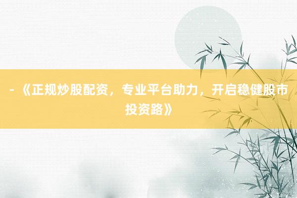 - 《正规炒股配资，专业平台助力，开启稳健股市投资路》