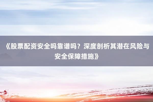 《股票配资安全吗靠谱吗？深度剖析其潜在风险与安全保障措施》