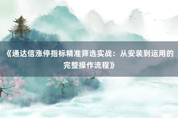 《通达信涨停指标精准筛选实战：从安装到运用的完整操作流程》