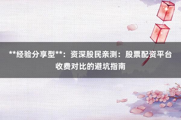 **经验分享型**：资深股民亲测：股票配资平台收费对比的避坑指南