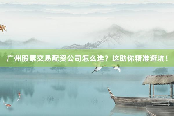 广州股票交易配资公司怎么选？这助你精准避坑！