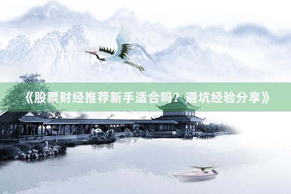 《股票财经推荐新手适合吗？避坑经验分享》