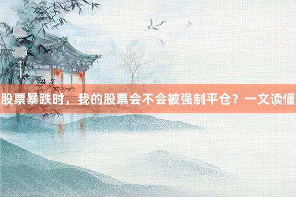 股票暴跌时，我的股票会不会被强制平仓？一文读懂